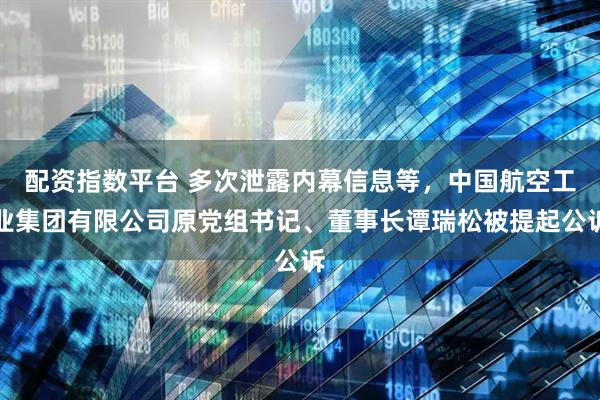 配资指数平台 多次泄露内幕信息等，中国航空工业集团有限公司原党组书记、董事长谭瑞松被提起公诉