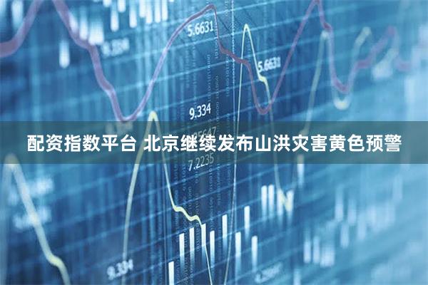 配资指数平台 北京继续发布山洪灾害黄色预警