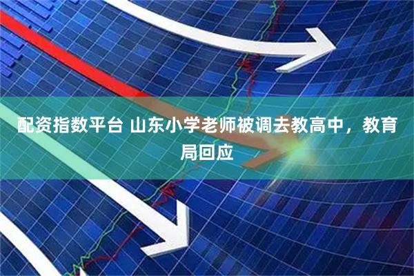 配资指数平台 山东小学老师被调去教高中，教育局回应
