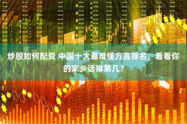 炒股如何配资 中国十大最难懂方言排名，看看你的家乡话排第几？