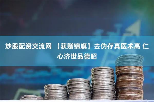 炒股配资交流网 【获赠锦旗】去伪存真医术高 仁心济世品德昭