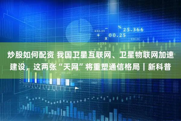 炒股如何配资 我国卫星互联网、卫星物联网加速建设，这两张“天网”将重塑通信格局｜新科普