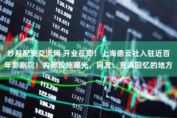 炒股配资交流网 开业在即！上海德云社入驻近百年影剧院！内部设施曝光，网友：充满回忆的地方
