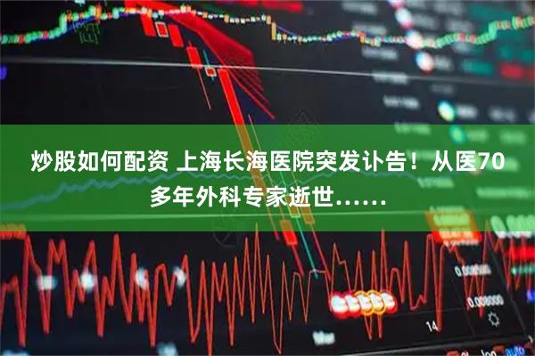 炒股如何配资 上海长海医院突发讣告！从医70多年外科专家逝世……