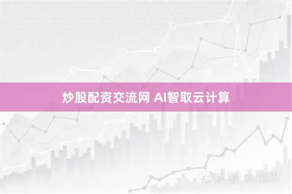 炒股配资交流网 AI智取云计算