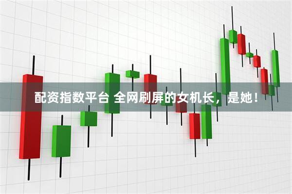 配资指数平台 全网刷屏的女机长，是她！
