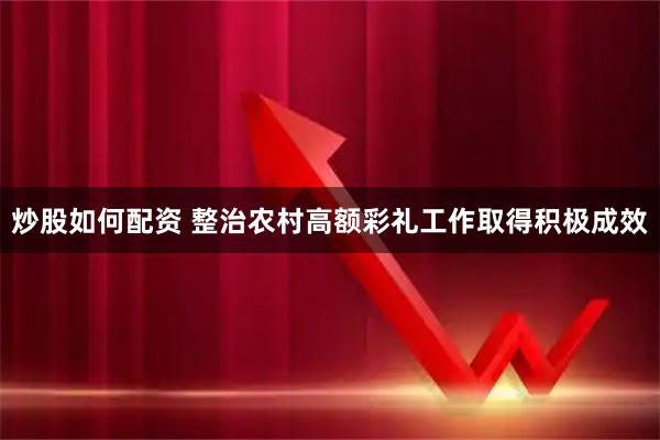 炒股如何配资 整治农村高额彩礼工作取得积极成效