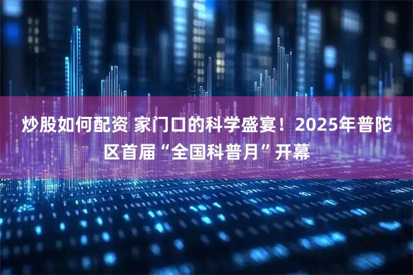 炒股如何配资 家门口的科学盛宴！2025年普陀区首届“全国科普月”开幕