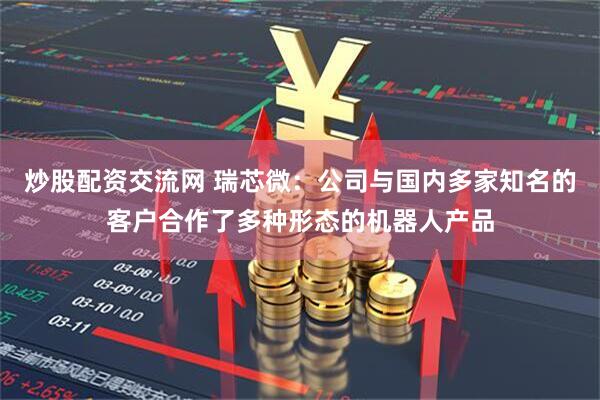 炒股配资交流网 瑞芯微：公司与国内多家知名的客户合作了多种形态的机器人产品