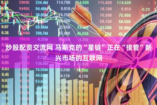 炒股配资交流网 马斯克的“星链”正在“接管”新兴市场的互联网