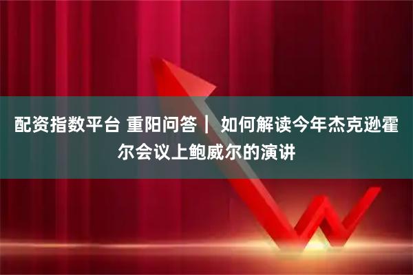 配资指数平台 重阳问答︱ 如何解读今年杰克逊霍尔会议上鲍威尔的演讲