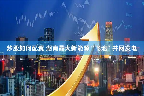 炒股如何配资 湖南最大新能源“飞地”并网发电