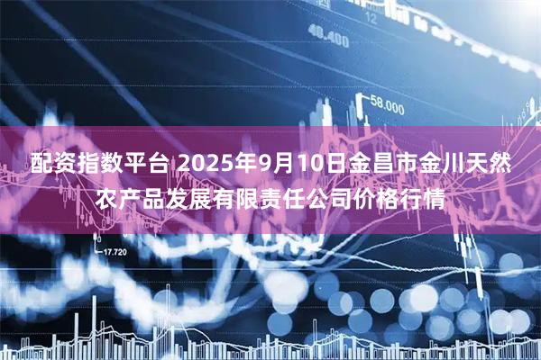 配资指数平台 2025年9月10日金昌市金川天然农产品发展有限责任公司价格行情