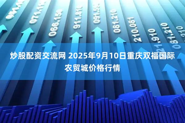 炒股配资交流网 2025年9月10日重庆双福国际农贸城价格行情