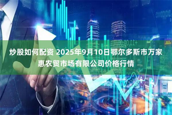 炒股如何配资 2025年9月10日鄂尔多斯市万家惠农贸市场有限公司价格行情