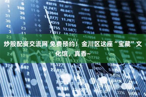 炒股配资交流网 免费预约！金川区这座“宝藏”文化馆，真香~