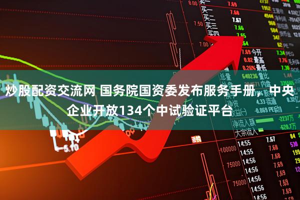 炒股配资交流网 国务院国资委发布服务手册，中央企业开放134个中试验证平台