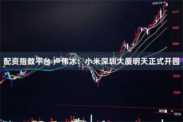 配资指数平台 卢伟冰：小米深圳大厦明天正式开园