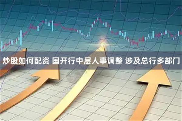 炒股如何配资 国开行中层人事调整 涉及总行多部门