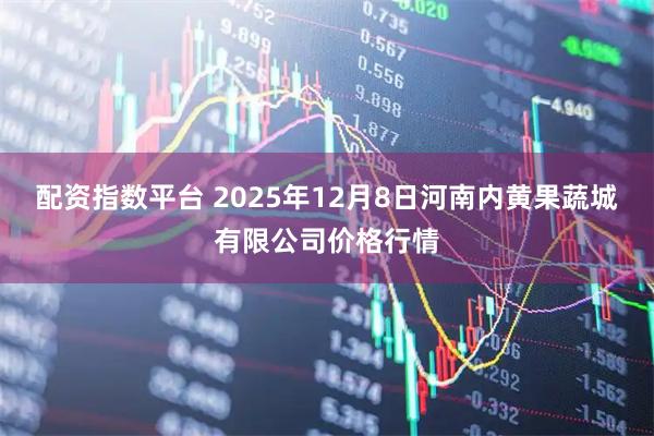 配资指数平台 2025年12月8日河南内黄果蔬城有限公司价格行情