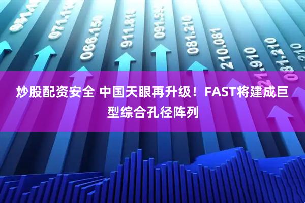 炒股配资安全 中国天眼再升级！FAST将建成巨型综合孔径阵列