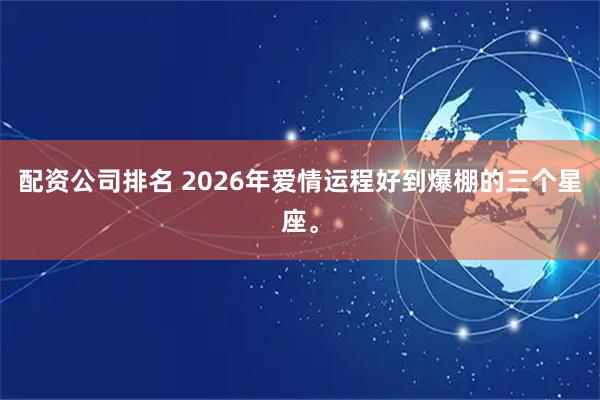 配资公司排名 2026年爱情运程好到爆棚的三个星座。