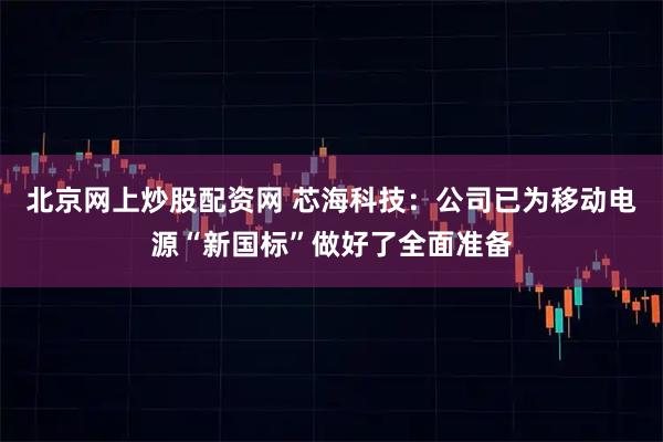 北京网上炒股配资网 芯海科技：公司已为移动电源“新国标”做好了全面准备