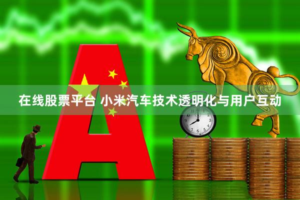 在线股票平台 小米汽车技术透明化与用户互动