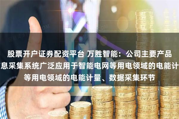 股票开户证券配资平台 万胜智能：公司主要产品智能电表、用电信息采集系统广泛应用于智能电网等用电领域的电能计量、数据采集环节