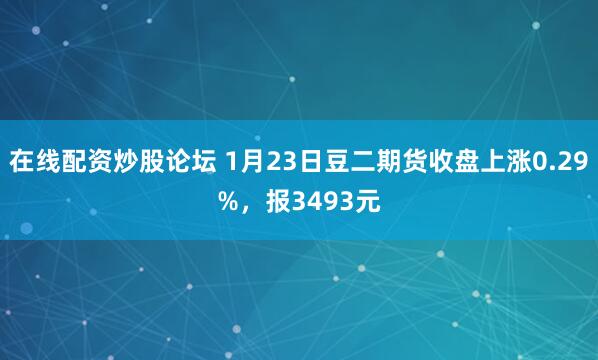 在线配资炒股论坛 1月23日豆二期货收盘上涨0.29%，报3493元