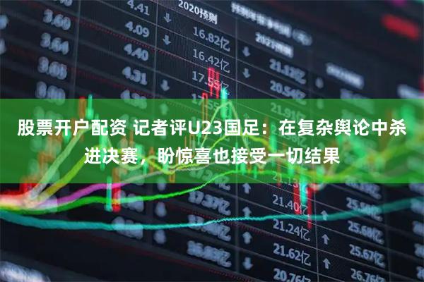 股票开户配资 记者评U23国足：在复杂舆论中杀进决赛，盼惊喜也接受一切结果