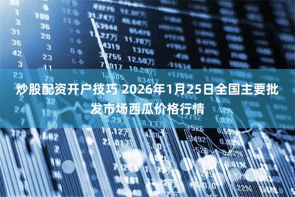 炒股配资开户技巧 2026年1月25日全国主要批发市场西瓜价格行情