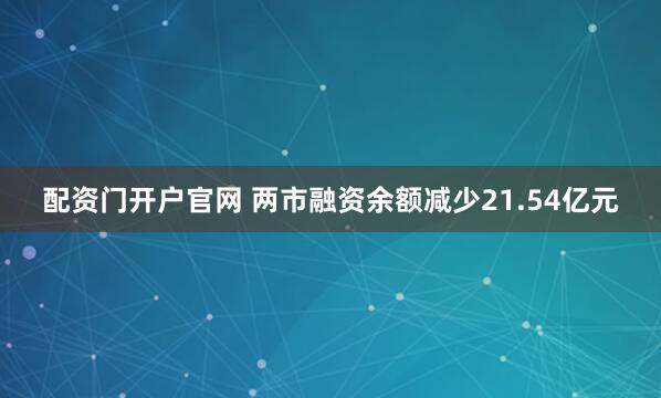 配资门开户官网 两市融资余额减少21.54亿元