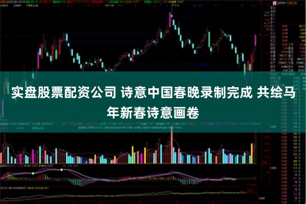 实盘股票配资公司 诗意中国春晚录制完成 共绘马年新春诗意画卷