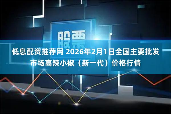 低息配资推荐网 2026年2月1日全国主要批发市场高辣小椒（新一代）价格行情