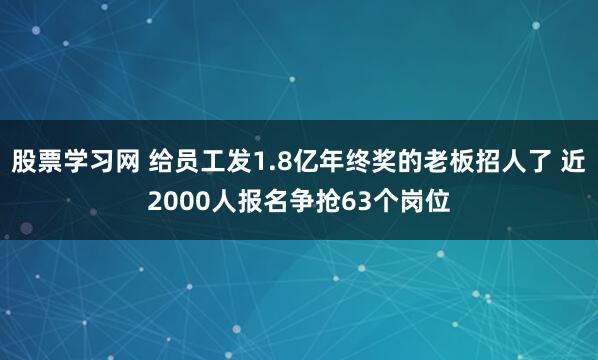 股票学习网 给员工发1.8亿年终奖的老板招人了 近2000人报名争抢63个岗位
