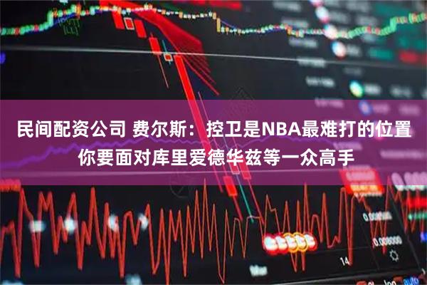民间配资公司 费尔斯：控卫是NBA最难打的位置 你要面对库里爱德华兹等一众高手