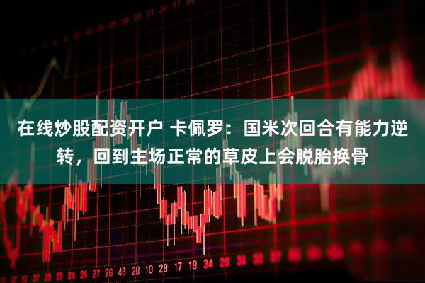 在线炒股配资开户 卡佩罗：国米次回合有能力逆转，回到主场正常的草皮上会脱胎换骨