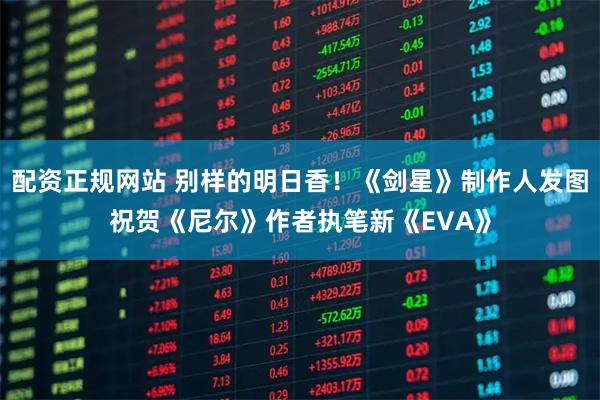 配资正规网站 别样的明日香！《剑星》制作人发图祝贺《尼尔》作者执笔新《EVA》
