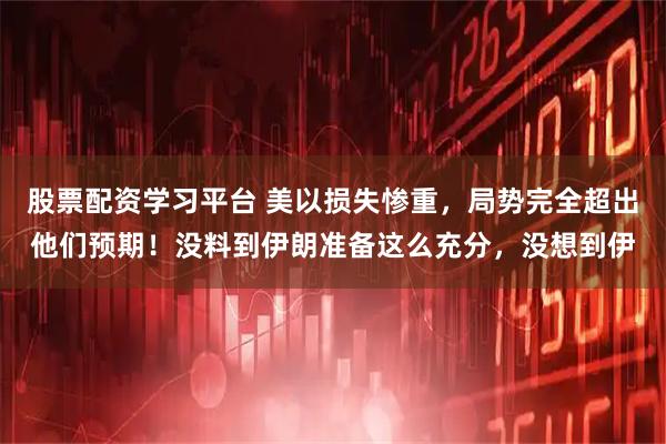 股票配资学习平台 美以损失惨重，局势完全超出他们预期！没料到伊朗准备这么充分，没想到伊