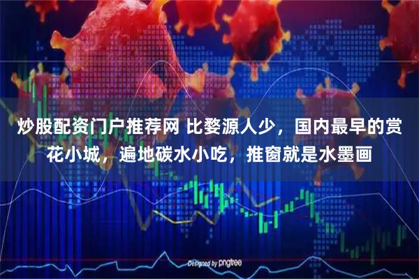 炒股配资门户推荐网 比婺源人少，国内最早的赏花小城，遍地碳水小吃，推窗就是水墨画
