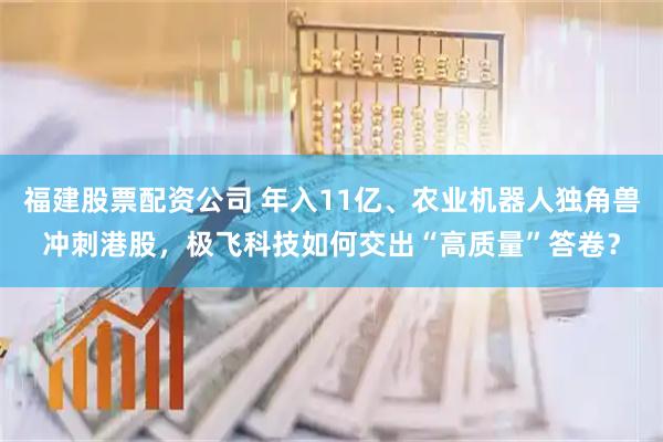 福建股票配资公司 年入11亿、农业机器人独角兽冲刺港股，极飞科技如何交出“高质量”答卷？